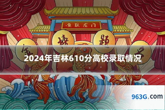 2024年吉林610分高校录取情况