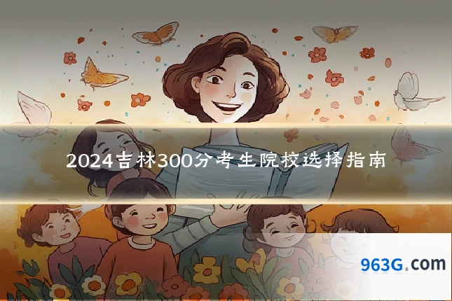 2024吉林300分考生院校选择指南