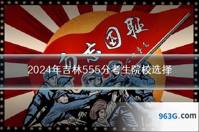 2024年吉林555分考生院校选择