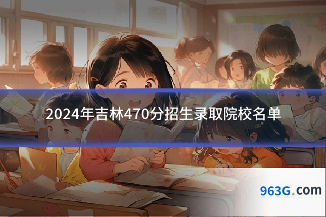 2024年吉林470分招生录取院校名单