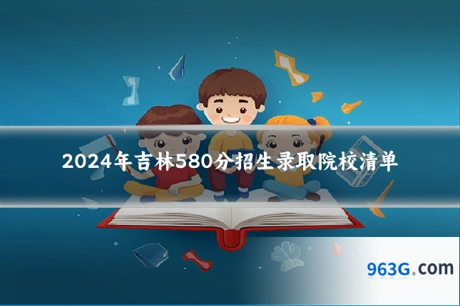 2024年吉林580分招生录取院校清单