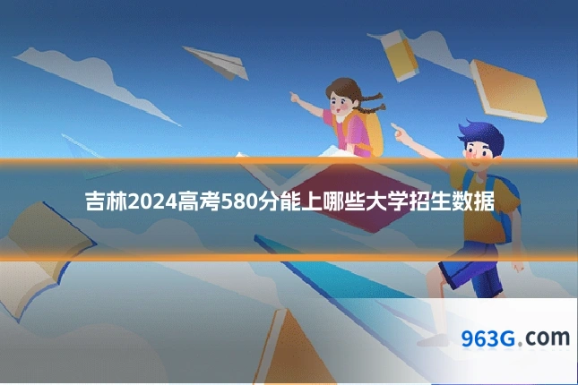 吉林2024高考580分能上哪些大学招生数据