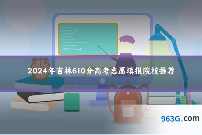 2024年吉林610分高考志愿填报院校推荐