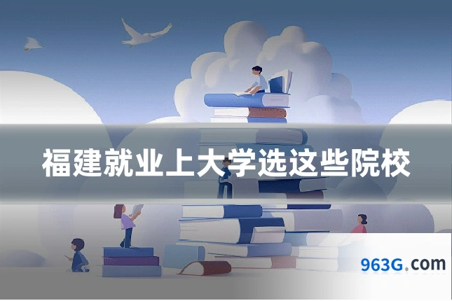 福建就业上大学选这些院校