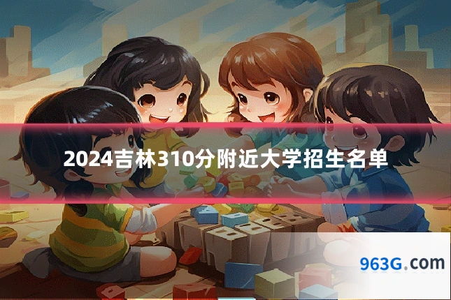 2024吉林310分附近大学招生名单