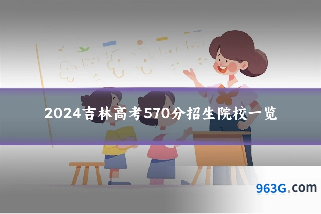 2024吉林高考570分招生院校一览