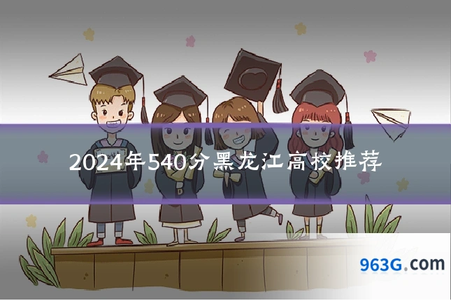 2024年540分黑龙江高校推荐