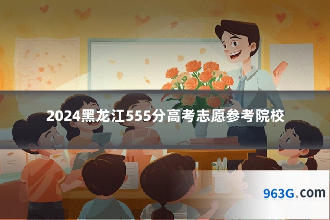 2024黑龙江555分高考志愿参考院校