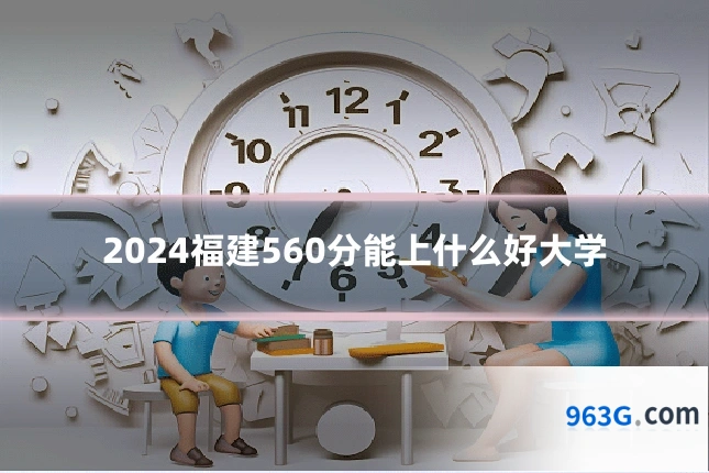 2024福建560分能上什么好大学