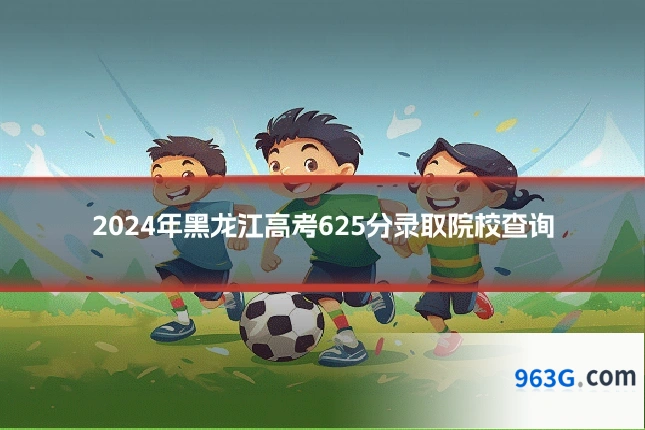2024年黑龙江高考625分录取院校查询