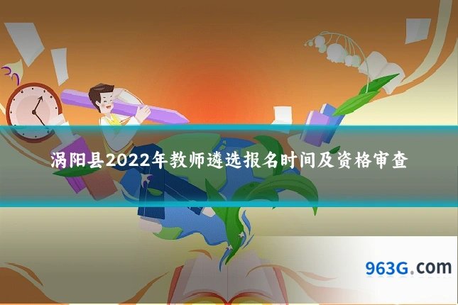 涡阳县2022年教师遴选报名时间及资格审查