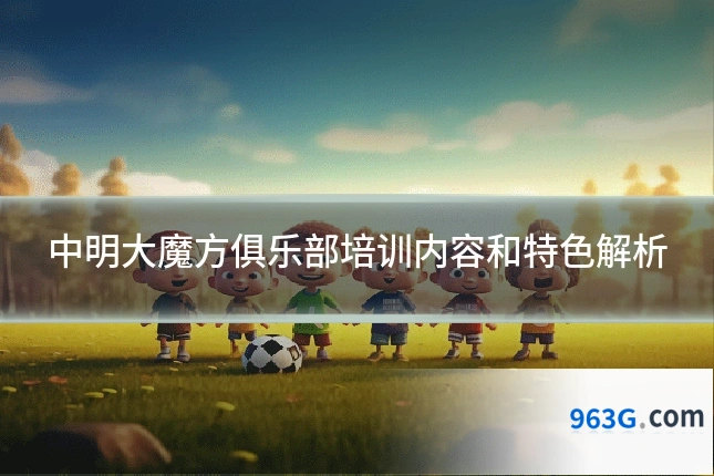 中明大魔方俱乐部培训内容和特色解析