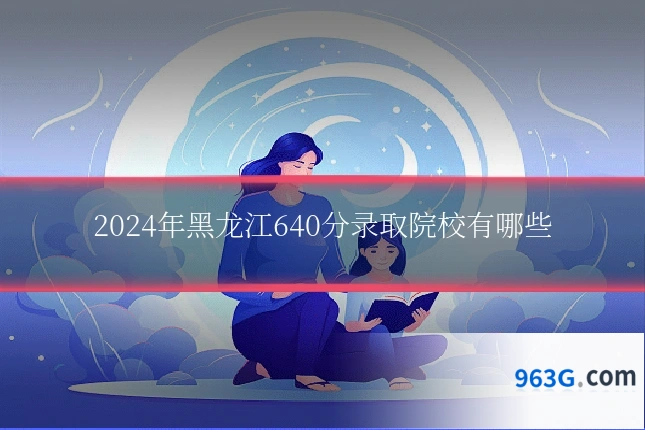 2024年黑龙江640分录取院校有哪些