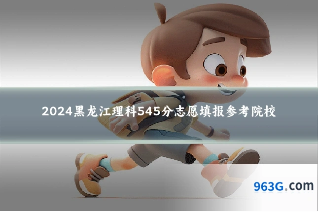 2024黑龙江理科545分志愿填报参考院校