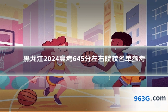 黑龙江2024高考645分左右院校名单参考