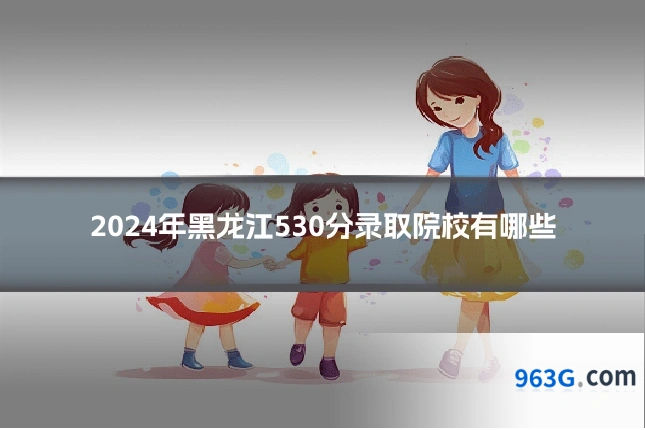 2024年黑龙江530分录取院校有哪些