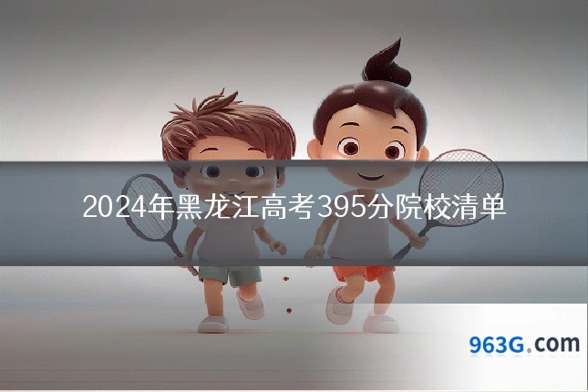 2024年黑龙江高考395分院校清单