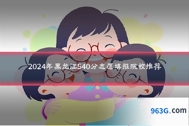 2024年黑龙江540分志愿填报院校推荐
