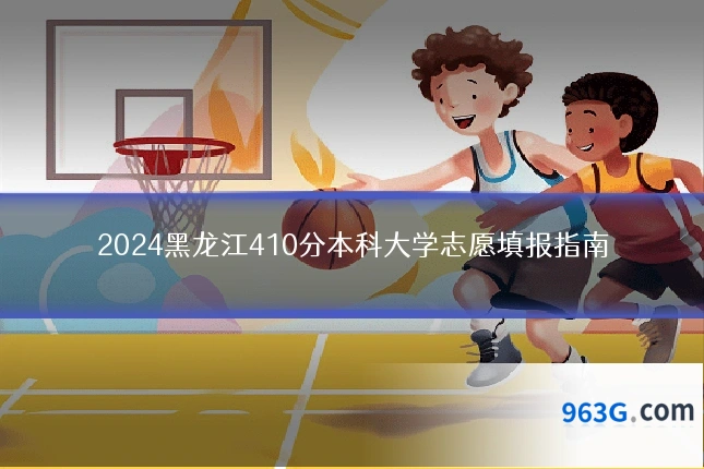 2024黑龙江410分本科大学志愿填报指南