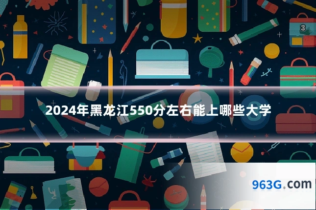 2024年黑龙江550分左右能上哪些大学