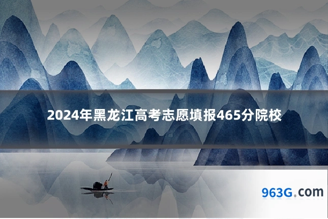 2024年黑龙江高考志愿填报465分院校