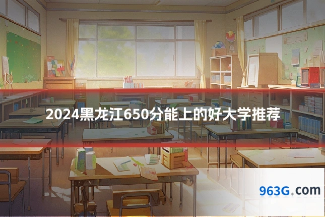 2024黑龙江650分能上的好大学推荐