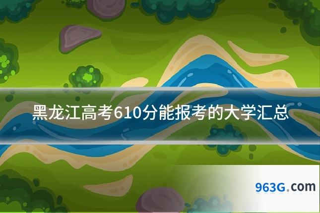 黑龙江高考610分能报考的大学汇总