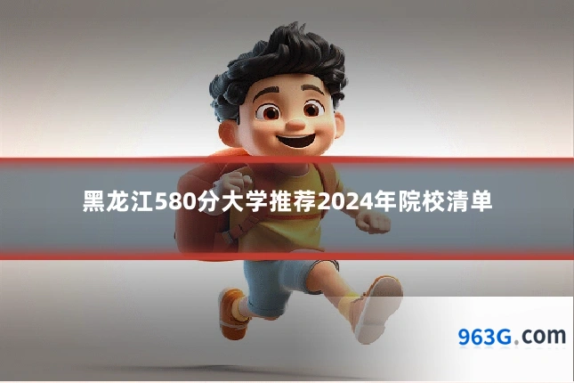 黑龙江580分大学推荐2024年院校清单