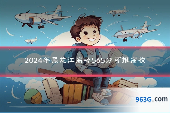 2024年黑龙江高考565分可报高校