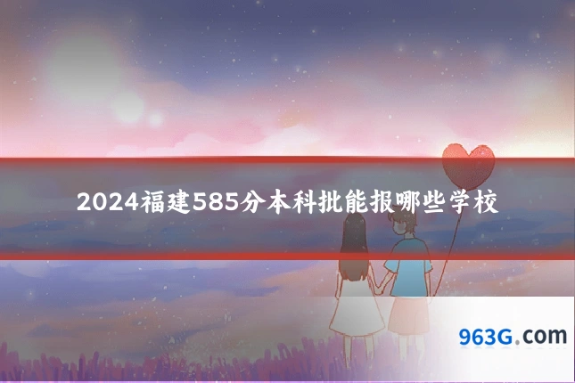 2024福建585分本科批能报哪些学校