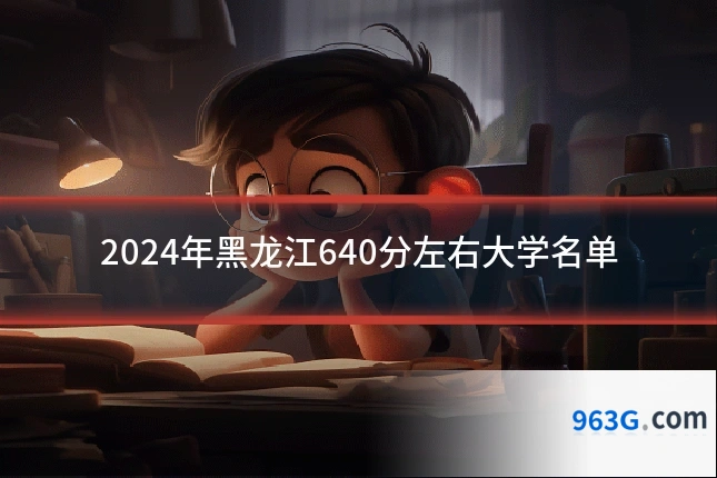 2024年黑龙江640分左右大学名单