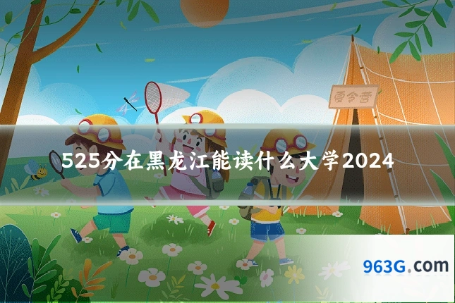 525分在黑龙江能读什么大学2024
