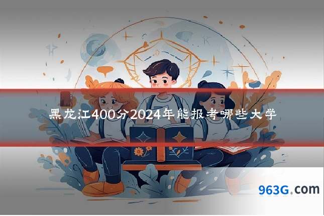 黑龙江400分2024年能报考哪些大学