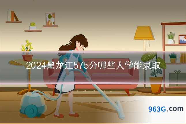 2024黑龙江575分哪些大学能录取
