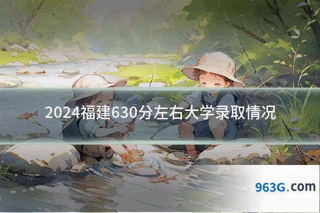 2024福建630分左右大学录取情况