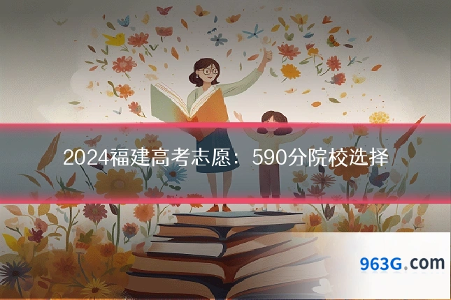 2024福建高考志愿：590分院校选择