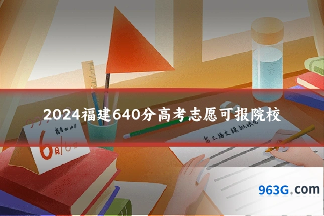 2024福建640分高考志愿可报院校