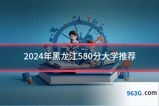 2024年黑龙江580分大学推荐
