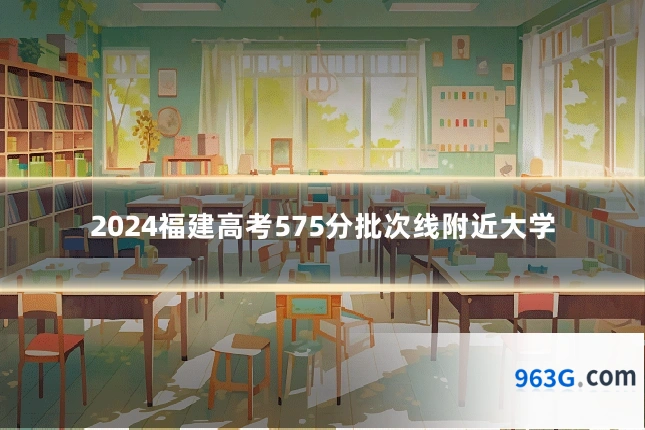 2024福建高考575分批次线附近大学