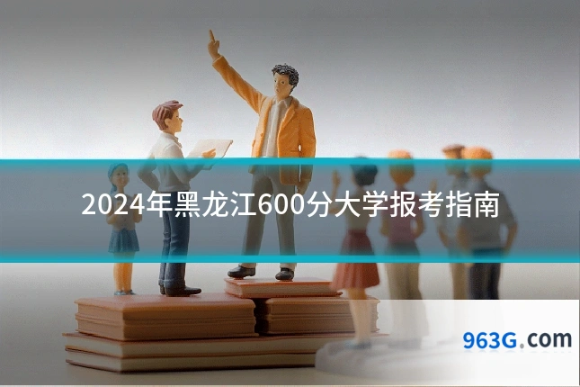 2024年黑龙江600分大学报考指南