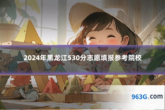2024年黑龙江530分志愿填报参考院校