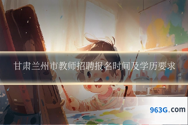甘肃兰州市教师招聘报名时间及学历要求