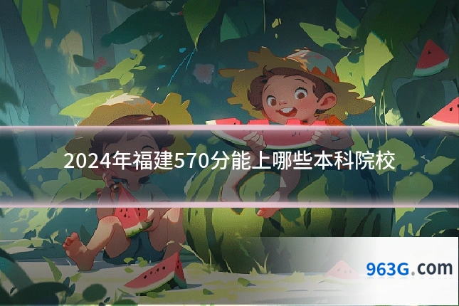 2024年福建570分能上哪些本科院校