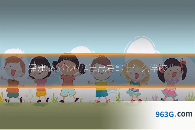 福建565分2024年高考能上什么学校