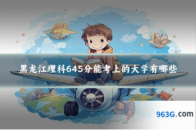 黑龙江理科645分能考上的大学有哪些