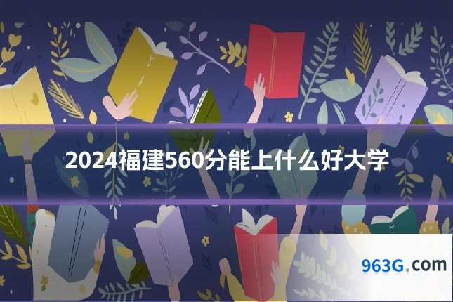 2024福建560分能上什么好大学