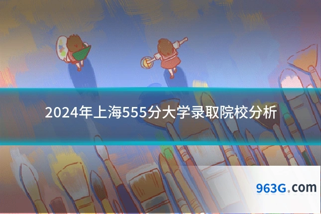 2024年上海555分大学录取院校分析