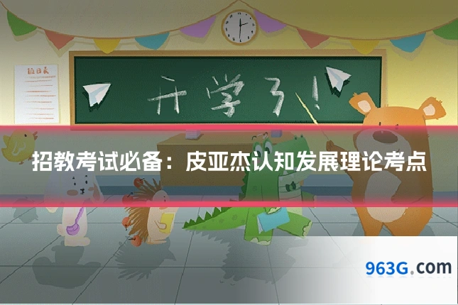 招教考试必备：皮亚杰认知发展理论考点