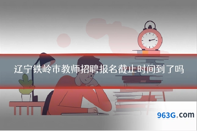 辽宁铁岭市教师招聘报名截止时间到了吗