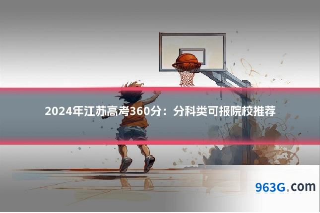 2024年江苏高考360分：分科类可报院校推荐